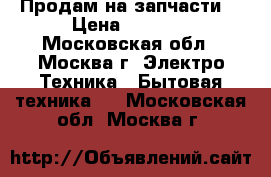 Продам на запчасти  › Цена ­ 5 000 - Московская обл., Москва г. Электро-Техника » Бытовая техника   . Московская обл.,Москва г.
